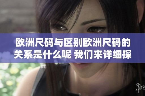 欧洲尺码与区别欧洲尺码的关系是什么呢 我们来详细探讨一下这一话题