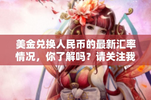 美金兑换人民币的最新汇率情况，你了解吗？请关注我们获取更多信息。