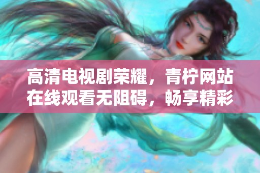 高清电视剧荣耀，青柠网站在线观看无阻碍，畅享精彩剧情