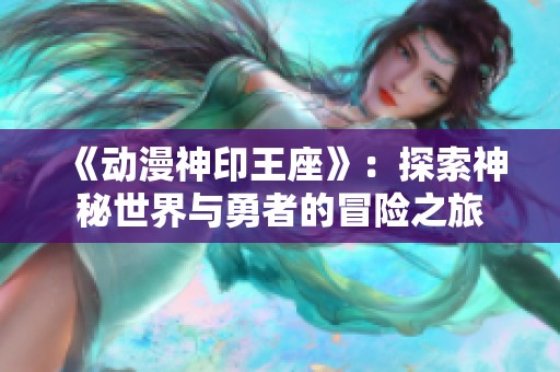 《动漫神印王座》：探索神秘世界与勇者的冒险之旅