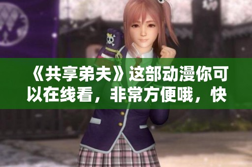 《共享弟夫》这部动漫你可以在线看，非常方便哦，快来体验吧！
