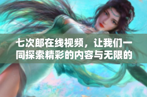 七次郎在线视频，让我们一同探索精彩的内容与无限的乐趣