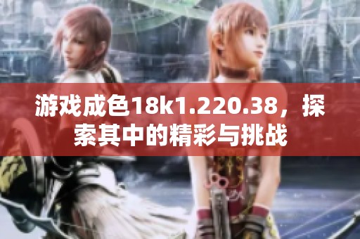 游戏成色18k1.220.38，探索其中的精彩与挑战