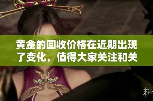 黄金的回收价格在近期出现了变化，值得大家关注和关注。