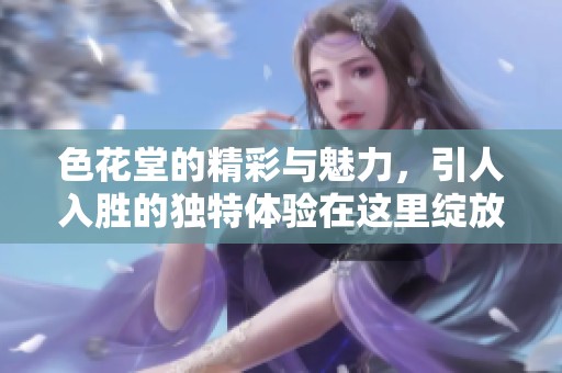 色花堂的精彩与魅力，引人入胜的独特体验在这里绽放