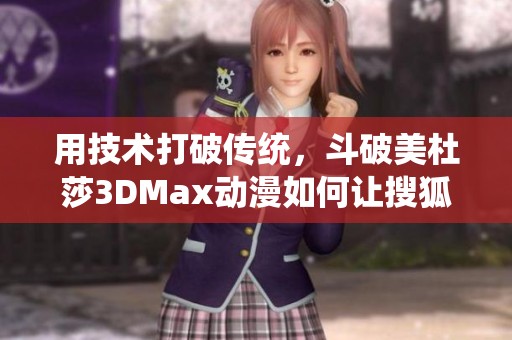 用技术打破传统，斗破美杜莎3DMax动漫如何让搜狐小时报重现新篇章