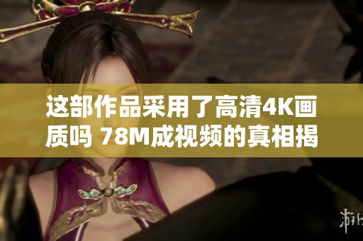 这部作品采用了高清4K画质吗 78M成视频的真相揭秘-爱豆百科