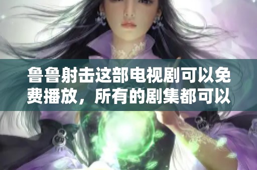 鲁鲁射击这部电视剧可以免费播放，所有的剧集都可以尽情观看。