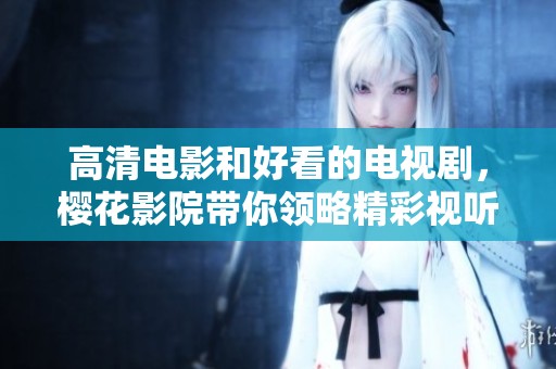 高清电影和好看的电视剧，樱花影院带你领略精彩视听盛宴