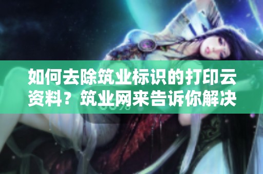 如何去除筑业标识的打印云资料？筑业网来告诉你解决方法。