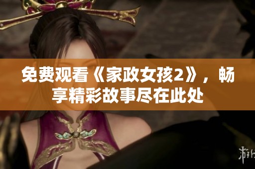 免费观看《家政女孩2》，畅享精彩故事尽在此处