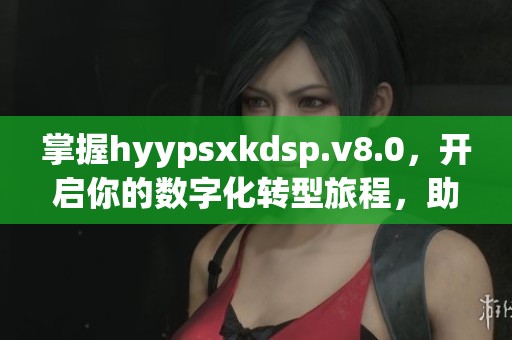 掌握hyypsxkdsp.v8.0，开启你的数字化转型旅程，助你迈向新未来！