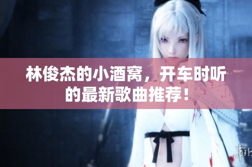 林俊杰的小酒窝，开车时听的最新歌曲推荐！