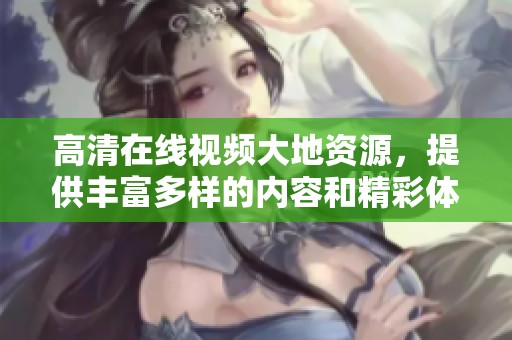 高清在线视频大地资源，提供丰富多样的内容和精彩体验