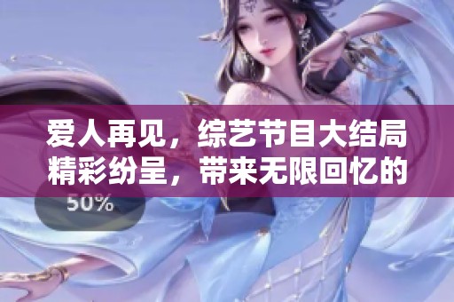 爱人再见，综艺节目大结局精彩纷呈，带来无限回忆的感动