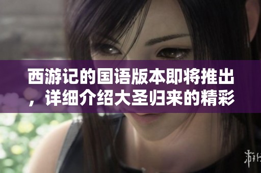 西游记的国语版本即将推出，详细介绍大圣归来的精彩内容