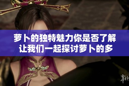 萝卜的独特魅力你是否了解 让我们一起探讨萝卜的多种益处