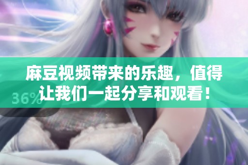 麻豆视频带来的乐趣，值得让我们一起分享和观看！