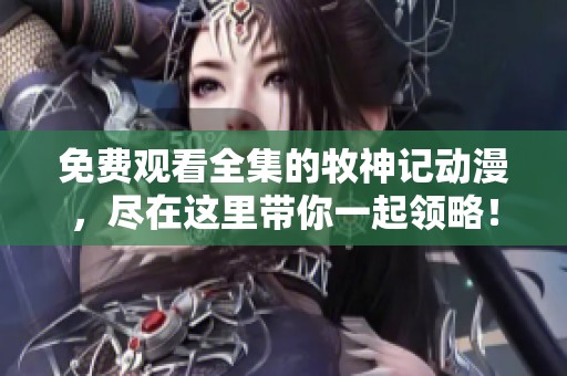 免费观看全集的牧神记动漫，尽在这里带你一起领略！