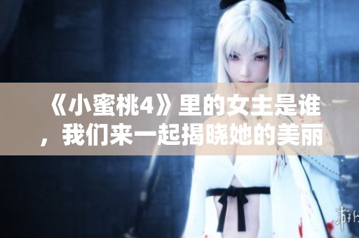 《小蜜桃4》里的女主是谁，我们来一起揭晓她的美丽故事吧