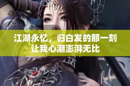 江湖永忆，归白发的那一刻让我心潮澎湃无比