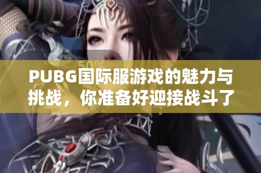 PUBG国际服游戏的魅力与挑战，你准备好迎接战斗了吗？