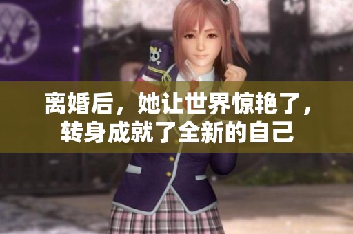 离婚后，她让世界惊艳了，转身成就了全新的自己