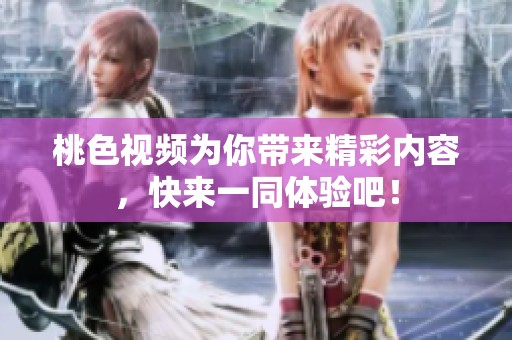 桃色视频为你带来精彩内容，快来一同体验吧！