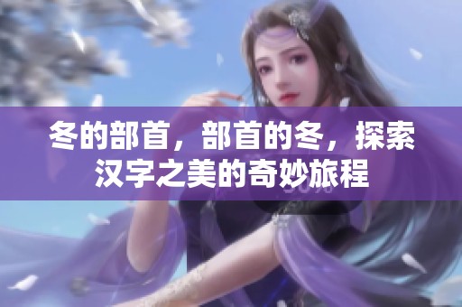 冬的部首，部首的冬，探索汉字之美的奇妙旅程