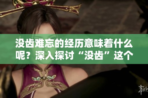 没齿难忘的经历意味着什么呢？深入探讨“没齿”这个词的真正含义。