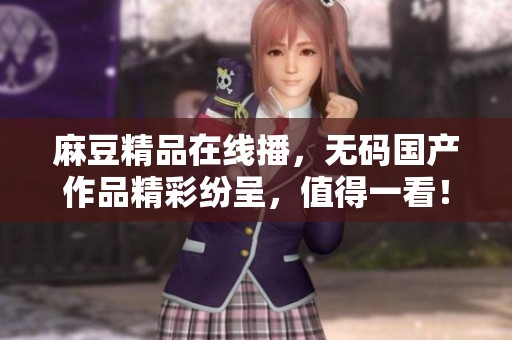 麻豆精品在线播，**国产作品精彩纷呈，值得一看！