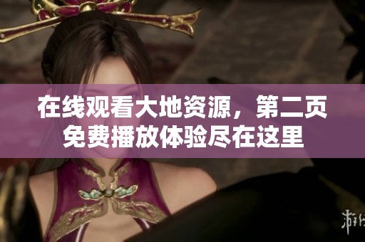 在线观看大地资源，第二页免费播放体验尽在这里