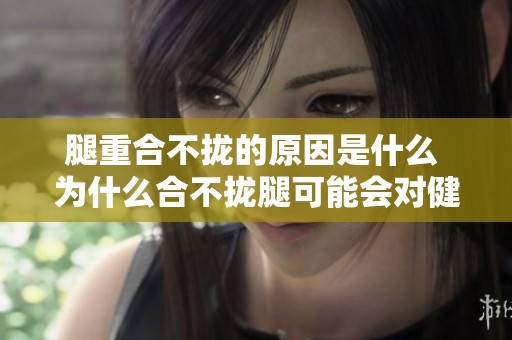 腿重合不拢的原因是什么 为什么合不拢腿可能会对健康产生影响