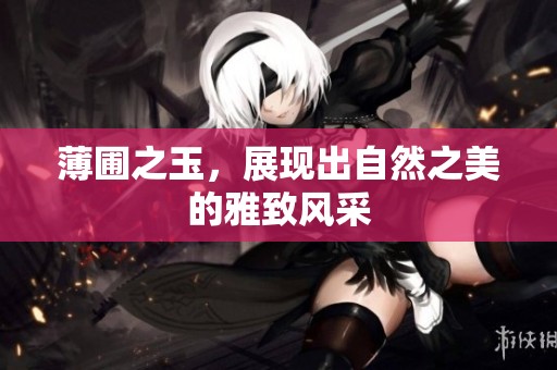 薄圃之玉，展现出自然之美的雅致风采
