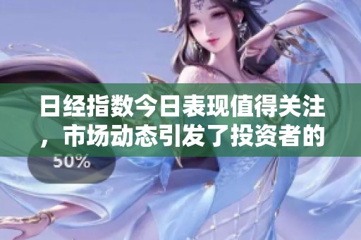 日经指数今日表现值得关注，市场动态引发了投资者的高度重视