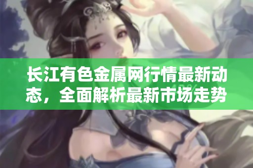 长江有色金属网行情最新动态，全面解析最新市场走势与价格变化