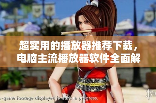 超实用的播放器推荐下载，电脑主流播放器软件全面解析