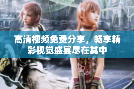 高清视频免费分享，畅享精彩视觉盛宴尽在其中