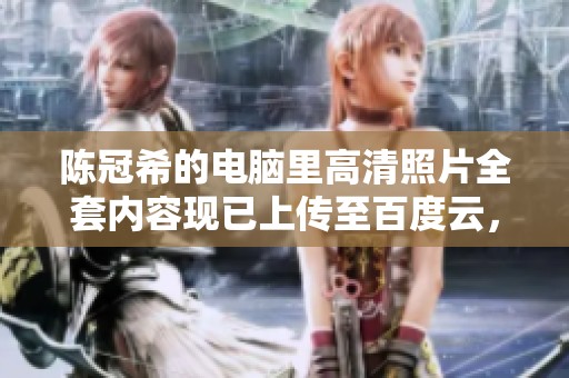 陈冠希的电脑里高清照片全套内容现已上传至百度云，快来下载吧