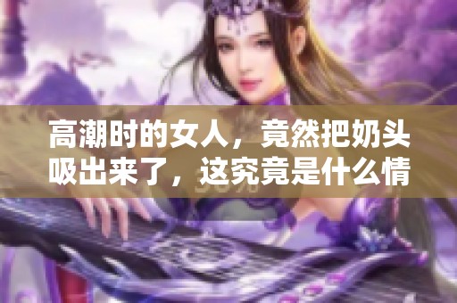 高潮时的女人，竟然把奶头吸出来了，这究竟是什么情况呢