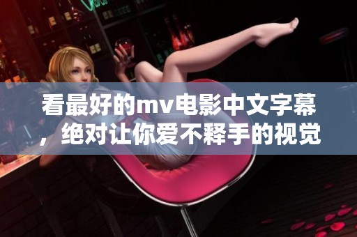 看最好的mv电影中文字幕，绝对让你爱不释手的视觉盛宴