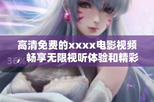 高清免费的xxxx电影视频，畅享无限视听体验和精彩内容