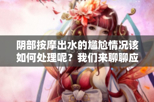 阴部按摩出水的尴尬情况该如何处理呢？我们来聊聊应对之策。