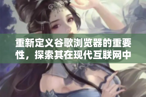 重新定义谷歌浏览器的重要性，探索其在现代互联网中的独特角色