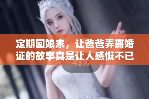定期回娘家，让爸爸弄离婚证的故事真是让人感慨不已。