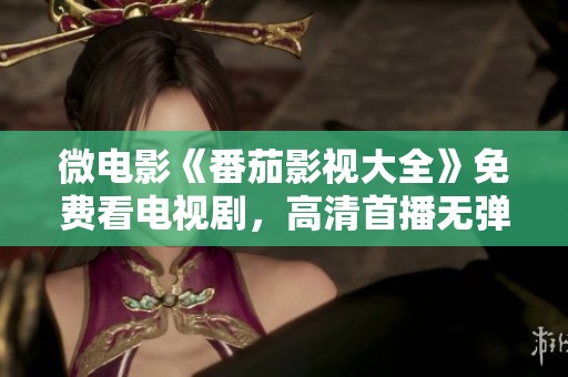 微电影《番茄影视大全》免费看电视剧，高清首播无弹窗且轻松观赏