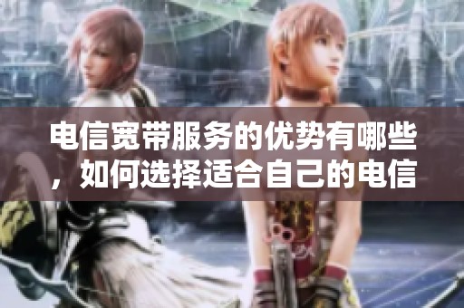 电信宽带服务的优势有哪些，如何选择适合自己的电信宽带呢