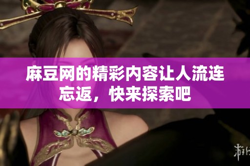 麻豆网的精彩内容让人流连忘返，快来探索吧