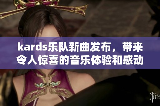 kards乐队新曲发布，带来令人惊喜的音乐体验和感动的旋律