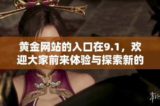 黄金网站的入口在9.1，欢迎大家前来体验与探索新的内容